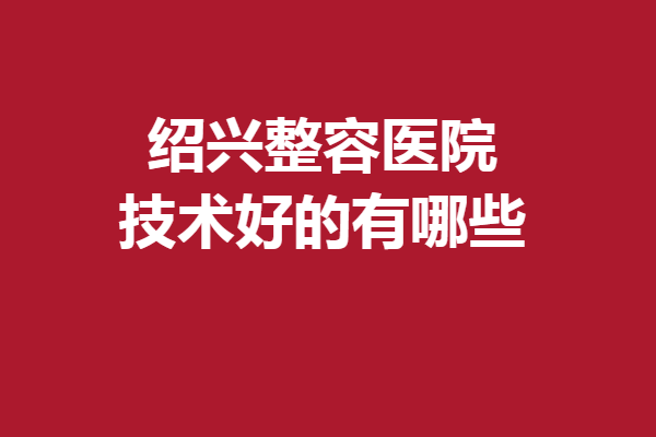 绍兴整容医院技术好的有哪些？维美、脸博士等评价不错