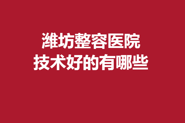 潍坊整容医院技术好的有哪些？以下5家均是人气强院