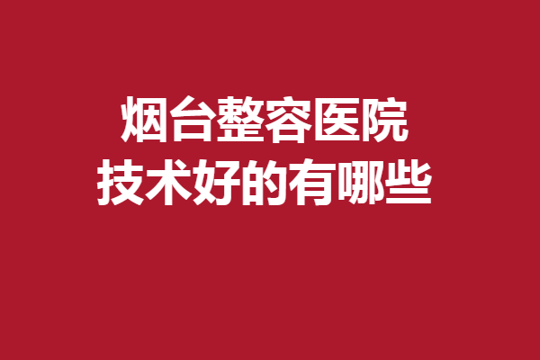 烟台整容医院技术好的有哪些？京韩、洛神等高人气正规机构上线