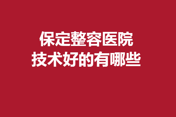 保定整容医院技术好的有哪些？快来签收这份专业医院攻略