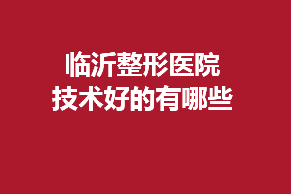 临沂整形医院技术好的有哪些？各家优势特色均有涉及
