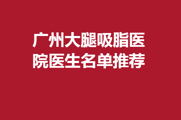 广州大腿吸脂医院医生名单推荐，刘永波、杜本军等评价出圈