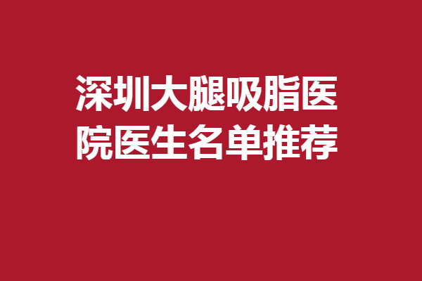 深圳大腿吸脂医院医生名单推荐，热门专家技术扎实