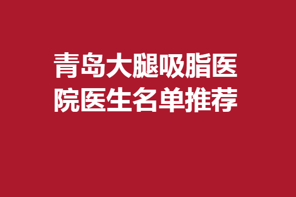 青岛大腿吸脂医院医生名单推荐，林建新、张庆、陈昇广等强烈安利