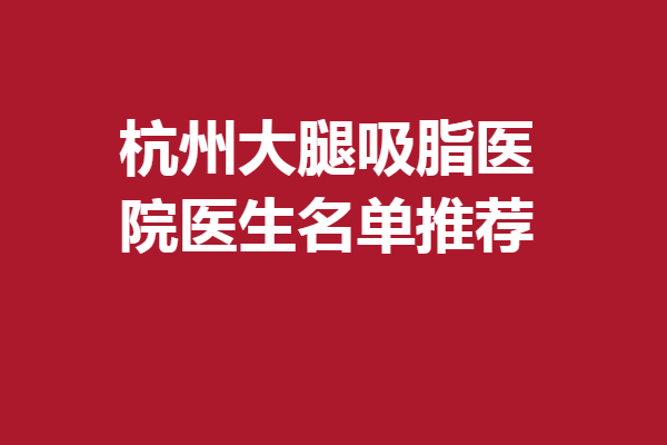 杭州大腿吸脂医院医生名单推荐，多家品质医院大咖医生汇聚
