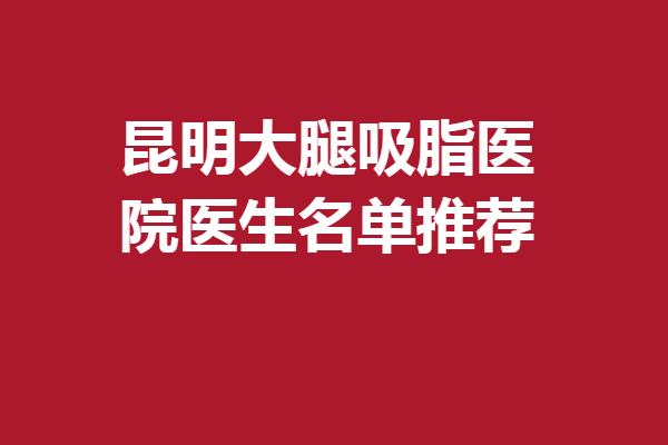 昆明大腿吸脂医院医生名单推荐~锁定前5名的有哪些？
