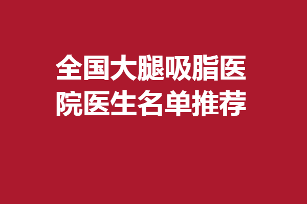 全国大腿吸脂医院医生名单推荐!北京、广州等多位口碑医生集合