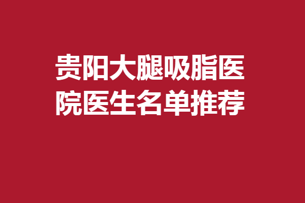 贵阳大腿吸脂医院医生名单推荐,以下5位凭实力助你雕塑好身材