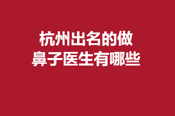 杭州出名的做鼻子医生有哪些？好评医生是哪几位？看这里