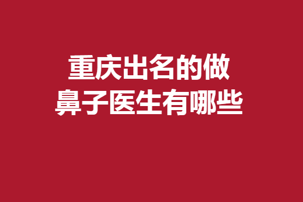 重庆出名的做鼻子医生有哪些？公私立优质专家盘点