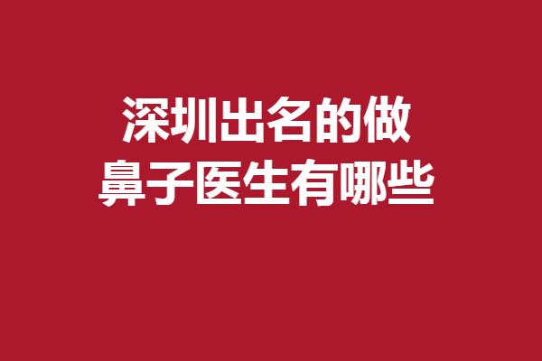 深圳出名的做鼻子医生有哪些？5位实力专家详细为你盘点