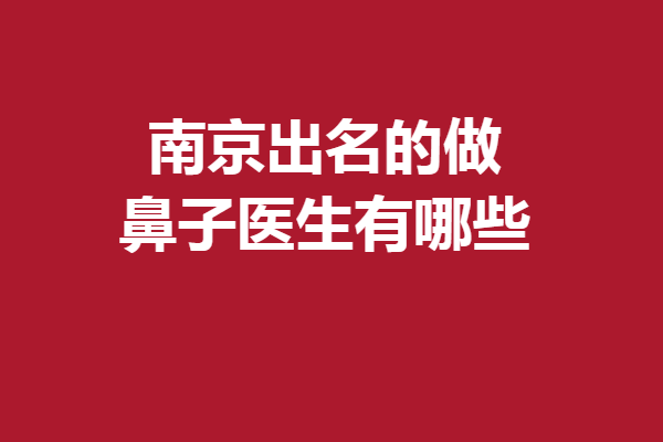 南京出名的做鼻子医生有哪些？多位口碑医生实力强劲