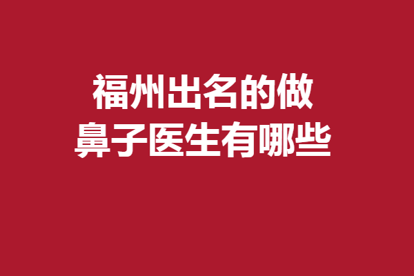 福州出名的做鼻子医生有哪些？不是口碑医生不介绍