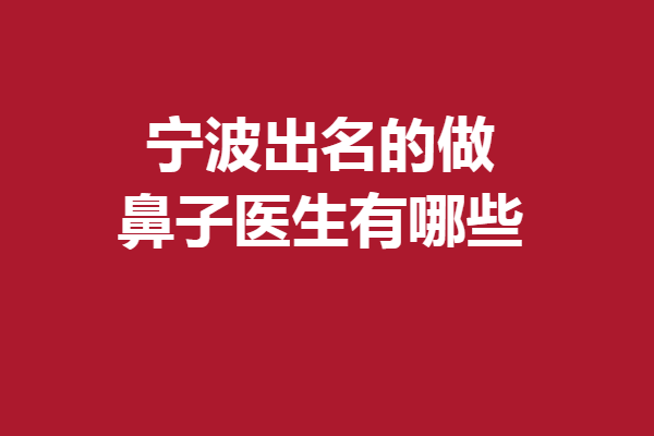 宁波出名的做鼻子医生有哪些？搜罗美鼻宝藏医生就看这篇
