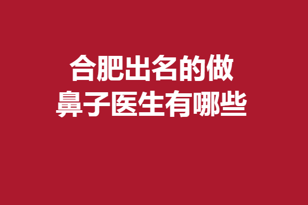 合肥出名的做鼻子医生有哪些？实力医生都在这儿放心变美