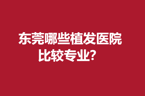 东莞哪些植发医院比较专业？碧莲盛、雍禾知名度高