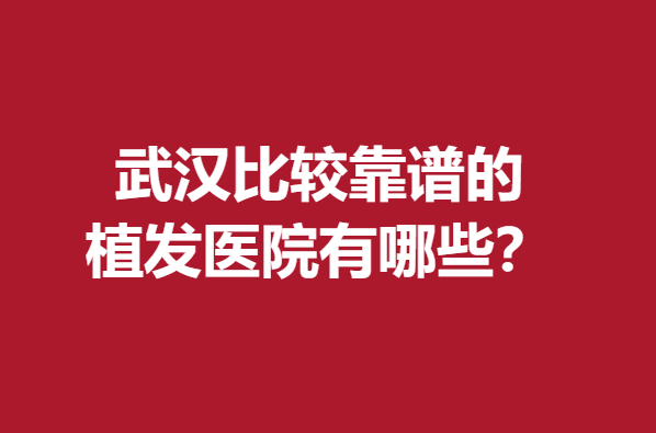 武汉比较靠谱的植发医院有哪些？这几家发友认可度高