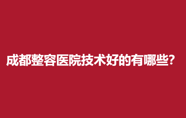 成都整容医院技术好的有哪些？军大、美莱等口碑优秀