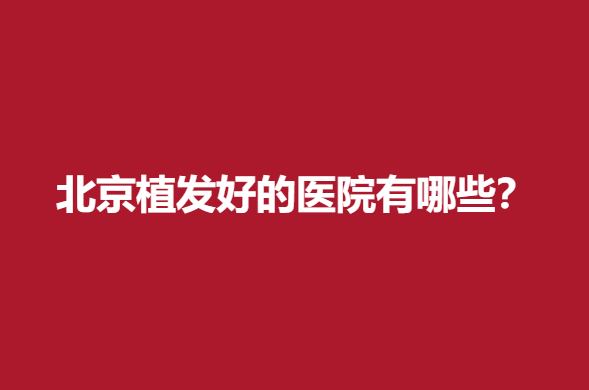北京植发好的医院有哪些？多家公立医院连续上榜