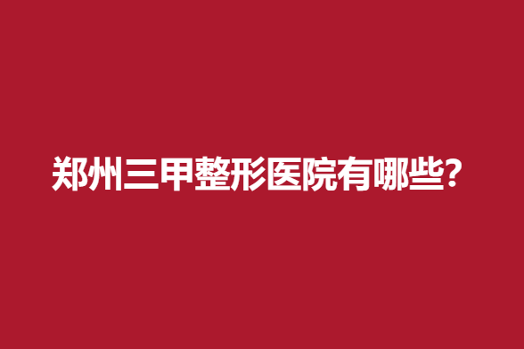 郑州三甲整形医院有哪些？这5家公立医院大咖医生多