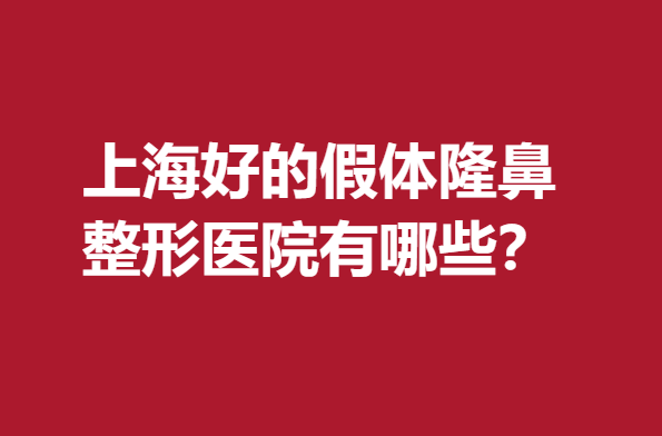上海好的假体隆鼻整形医院有哪些？前5名医院审美和技术双赞