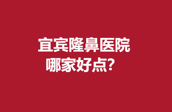 宜宾隆鼻医院哪家好点？前5名整形医院口碑好技术好