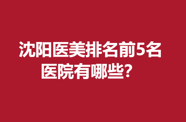 沈阳医美排名前5名医院有哪些？点击查看热门医院