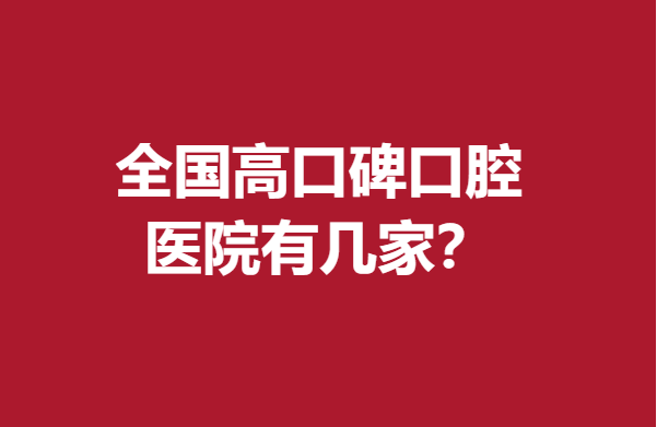 全国高口碑口腔医院有几家？南京\西安\北京等靠谱医院盘点