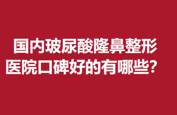 国内玻尿酸隆鼻整形医院口碑好的有哪些？口碑医美遍布各大城市
