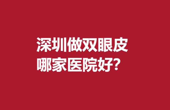 深圳做双眼皮哪家医院好？阳光、南雅、非凡等人气火热