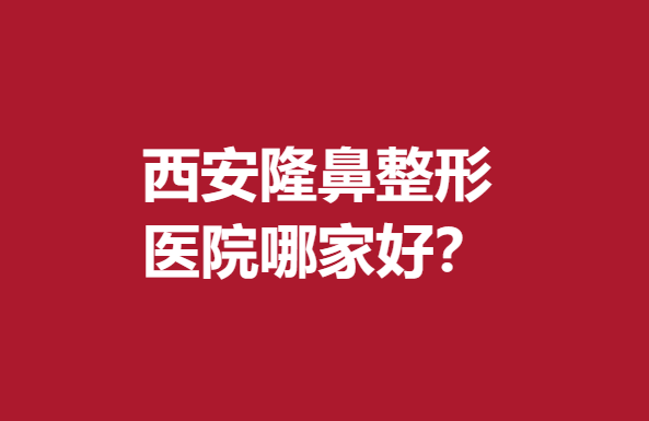 西安隆鼻整形医院哪家好？艺星、画美等占据前3强