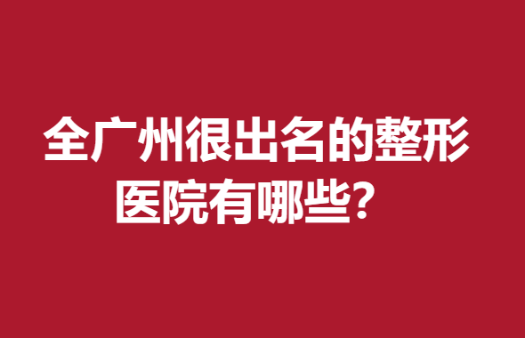 全广州很出名的整形医院有哪些？医院来袭赶紧点击查看