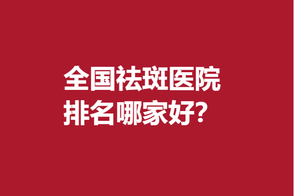 全国祛斑医院排名哪家好？深圳、唐山、北京上榜医院人气出众