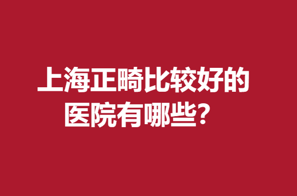 上海正畸比较好的医院有哪些？上榜5家医院均擅长数字化矫正