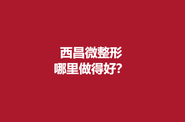 西昌微整形哪里做得好?这5家医院比较有实力点击查看