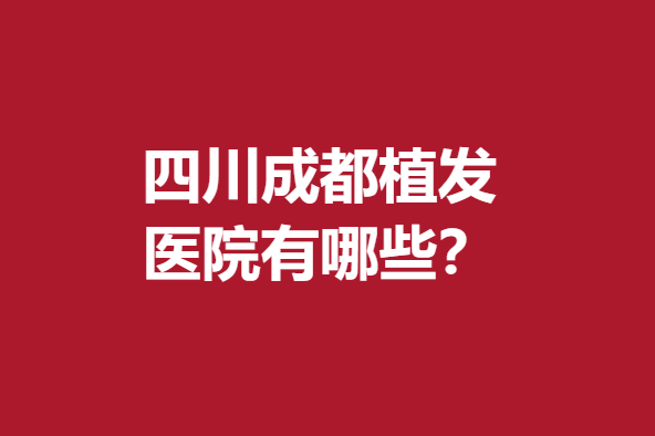 四川成都植发医院有哪些？丝缘、大麦微针等均擅长不剃发植发