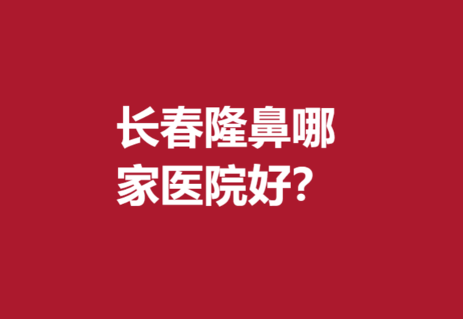 长春隆鼻哪家医院好？整理5家性价比口碑好的机构