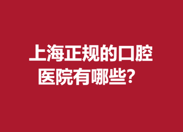 上海正规的口腔医院有哪些？名单前5强正畸\种牙都很不错哦