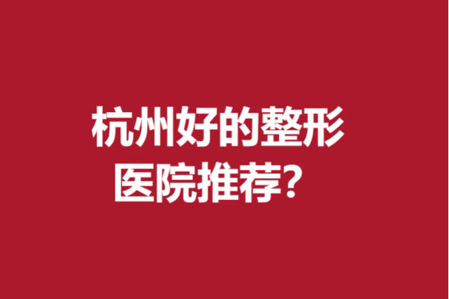 杭州好的整形医院推荐~口碑榜前5强医院超详资料介绍