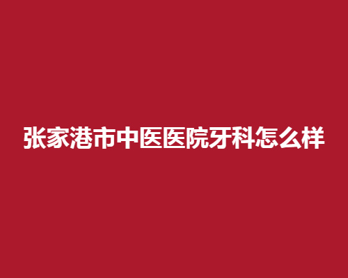 张家港市中医医院牙科怎么样?技术在线测评,看真人案例分享
