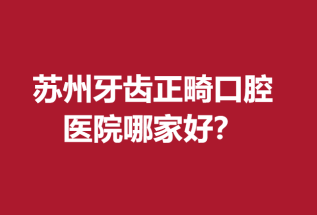 苏州牙齿正畸口腔医院哪家好？多家公立医院上榜技术水准高
