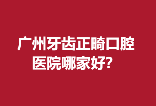 广州牙齿正畸口腔医院哪家好?你没看错名单前5强实力强劲