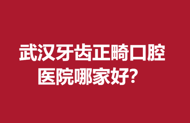 武汉牙齿正畸口腔医院哪家好?公立私立品质牙科医院齐上阵