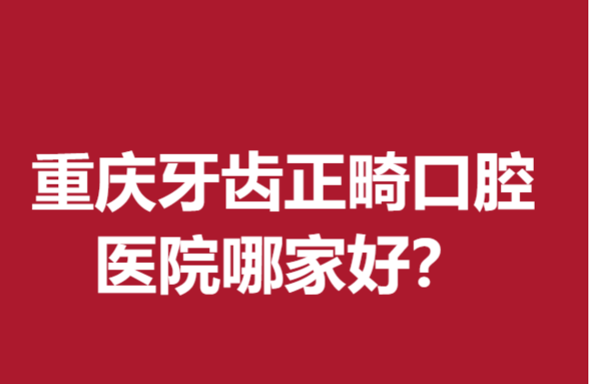 重庆牙齿正畸口腔医院哪家好?美奥、牙博士等评价好统统拿下！