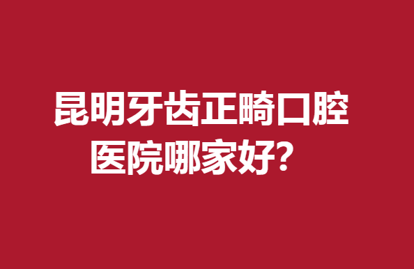 昆明牙齿正畸口腔医院哪家好？美奥、德韩、雅度等知名度高