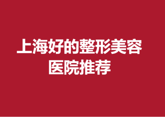上海好的整形美容医院推荐~口碑好医生技术扎实