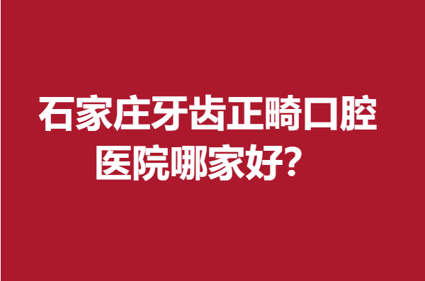 石家庄牙齿正畸口腔医院哪家好？中诺、威迩、德伦等实力突出