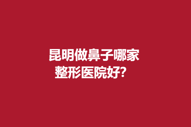 昆明做鼻子哪家整形医院好？吴氏嘉美、爱美汇实力超群