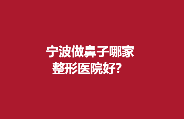 宁波做鼻子哪家整形医院好？名单前5强放心选择