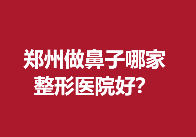 郑州做鼻子哪家整形医院好？这五家医院口碑不错